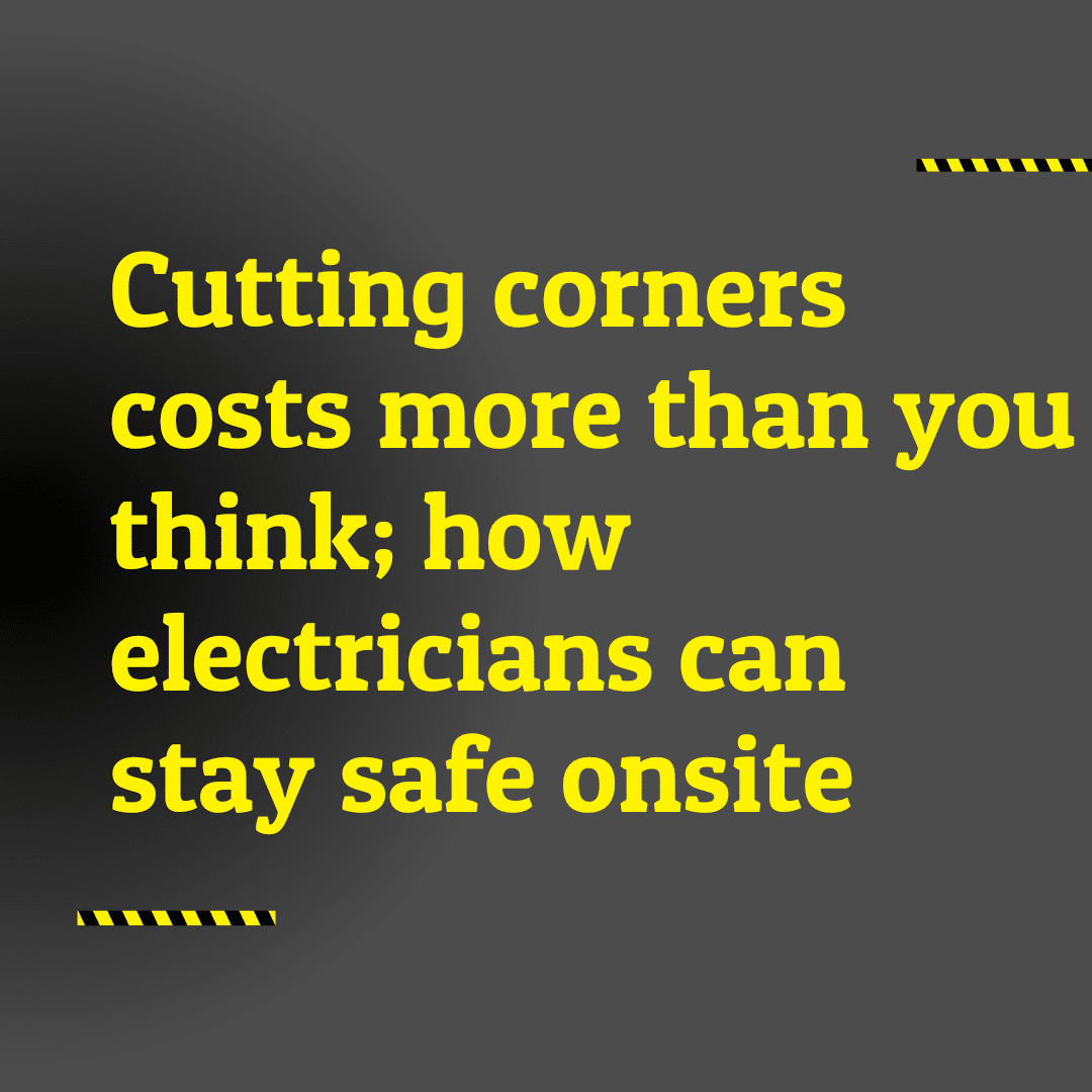 Cutting corners costs more than you think; how electricians can stay safe onsite
